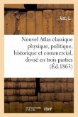 Nouvel Atlas Classique Physique, Politique, Historique Et Commercial, Divisé En Trois Parties