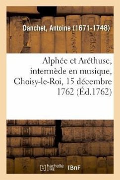 Alphée Et Aréthuse, Intermède En Musique, Choisy-Le-Roi, 15 Décembre 1762 - Danchet, Antoine