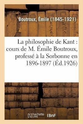 La Philosophie de Kant: Cours de M. Émile Boutroux, Professé À La Sorbonne En 1896-1897