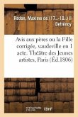 Avis Aux Pères Ou La Fille Corrigée, Vaudeville En 1 Acte: Théâtre Des Jeunes Artistes, Paris, 26 Mai 1806