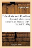 Thèse de Doctorat. de la Condition Des Sujets Et Des Biens Ennemis En France: Pendant La Guerre de 1914-1918