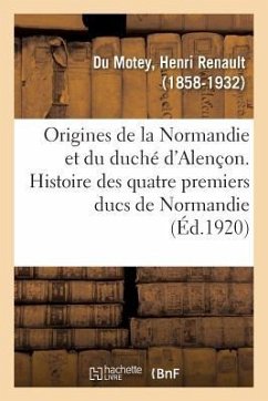 Origines de la Normandie Et Du Duché d'Alençon. Histoire Des Quatre Premiers Ducs de Normandie - Du Motey, Henri Renault