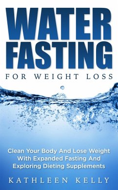 Water Fasting For Weight Loss: Clean Your Body And Lose Weight With Expanded Fasting And Explore Dieting Supplements (eBook, ePUB) - Kelly, Kathleen