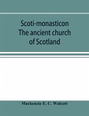 Scoti-monasticon. The ancient church of Scotland; a history of the cathedrals, conventual foundations, collegiate churches, and hospitals of Scotland