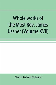 Whole works of the Most Rev. James Ussher; lord archbishop of Armagh, and Primate of all Ireland now for the first time collected, with a life of the author and an account of his writings (Volume XVII) - Richard Elrington, Charles