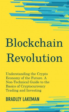Blockchain Revolution: Understanding the Crypto Economy of the Future. A Non-Technical Guide to the Basics of Cryptocurrency Trading and Investing (eBook, ePUB) - Lakeman, Bradley