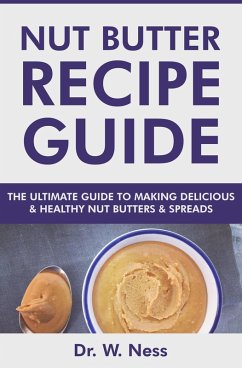 Nut Butter Recipe Guide: The Ultimate Guide to Making Delicious & Healthy Nut Butters & Spreads (eBook, ePUB) - Ness, W.