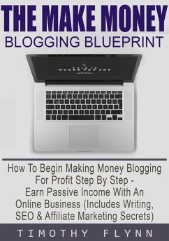 The Make Money Blogging Blueprint: How To Begin Making Money Blogging For Profit Step By Step - Earn Passive Income With An Online Business (Includes Writing, SEO & Affiliate Marketing Secrets) (eBook, ePUB) - Flynn, Timothy