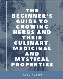 The Beginner's Guide to Growing Herbs and their Culinary, Medicinal and Mystical Properties - Carter, Gary