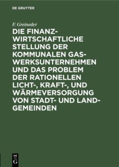 Die finanzwirtschaftliche Stellung der kommunalen Gaswerksunternehmen und das Problem der rationellen Licht-, Kraft-, und Wärmeversorgung von Stadt- und Land-Gemeinden - Greineder, F.