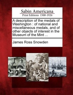 A Description of the Medals of Washington: Of National and Miscellaneous Medals, and of Other Objects of Interest in the Museum of the Mint ... - Snowden, James Ross