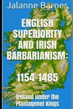 English Superiority and Irish Barbarianism: Ireland Under the Plantagenet Kings 1154-1485 - Barnes, Jalanne