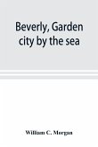 Beverly, garden city by the sea; an historical sketch of the north shore city, with a history of the churches, the various institutions and societies, the schools, fire department, birds and flowers; Beverly in the Civil War, her early military history, e