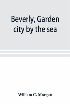 Beverly, garden city by the sea; an historical sketch of the north shore city, with a history of the churches, the various institutions and societies, the schools, fire department, birds and flowers; Beverly in the Civil War, her early military history, e - C. Morgan, William