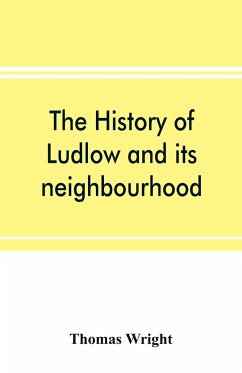 The history of Ludlow and its neighbourhood; forming a popular sketch of the history of the Welsh border - Wright, Thomas