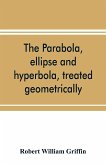 The parabola, ellipse and hyperbola, treated geometrically