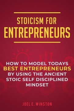 Stoicism for Entrepreneurs: How to Model Todays Best Entrepreneurs by Using the Ancient Stoic Self Disciplined Mindset (eBook, ePUB) - Winston, Joel E.