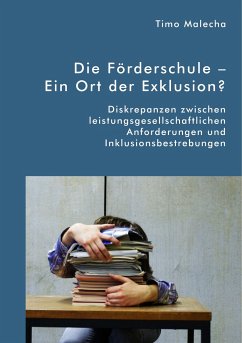 Die Förderschule ¿ Ein Ort der Exklusion? Diskrepanzen zwischen leistungsgesellschaftlichen Anforderungen und Inklusionsbestrebungen - Malecha, Timo