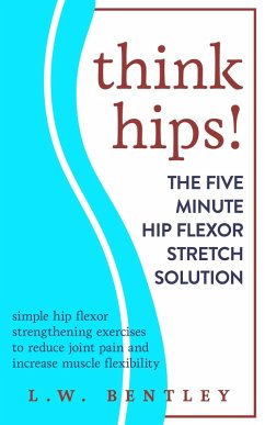 Think Hips! The Five Minute Hip Flexor Stretch Solution: Simple Hip Flexor Strengthening Exercises to Reduce Joint Pain & Increase Muscle Flexibility (eBook, ePUB) - Bentley, L. W.