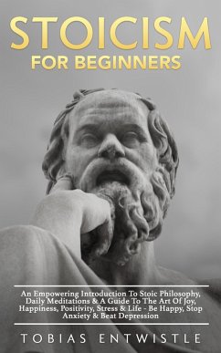 Stoicism For Beginners: An Empowering Introduction To Stoic Philosophy, Daily Meditations & A Guide To The Art Of Joy, Happiness, Positivity, Stress & Life - Be Happy, Stop Anxiety & Beat Depression - (eBook, ePUB) - Entwistle, Tobias