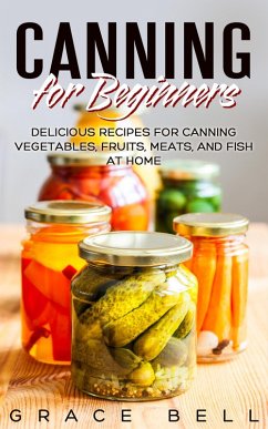 Canning for Beginners: Delicious Recipes for Canning Vegetables, Fruits, Meats, and Fish at Home (eBook, ePUB) - Bell, Grace