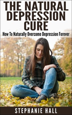 The Natural Depression Cure: How To Naturally Overcome Depression Forever (eBook, ePUB) - Hall, Stephanie