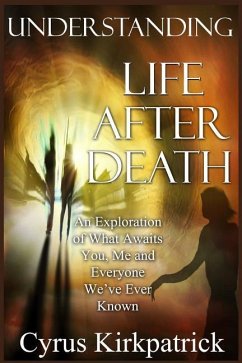 Understanding Life After Death: An Exploration of What Awaits You, Me and Everyone We've Ever Known - Kirkpatrick, Cyrus