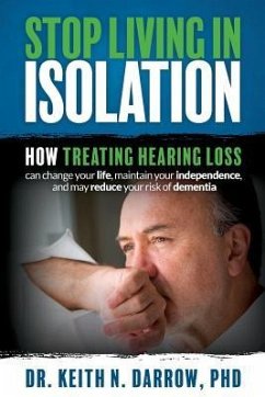 Stop Living In Isolation: How Treating Hearing Loss can change your life, maintain your independence, and may reduce your risk of dementia - Darrow, Keith N.