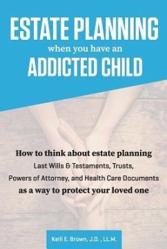 Estate Planning When You Have An Addicted Child: How to think about estate planning - Last Wills and Testaments, Trusts, Powers of Attorney, and Healt - Brown, J. D. LL M. Kelli E.