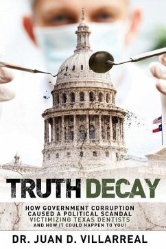 Truth Decay: How Government Corruption Caused a Political Scandal Victimizing Texas Dentists and How It Could Happen to You! - Villarreal, Juan D.