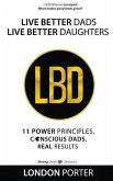 Live Better Dads Live Better Daughters: 11 Power Principles, Conscious Dads, Real Results