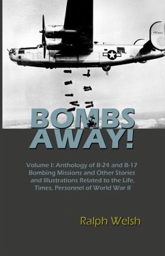 BOMBS AWAY! Volume I: Anthology oF B-24 and B-17 Bombing Missions and Other Stories and Illustrations Related to the Life, Times, Personnel - Welsh, Ralph