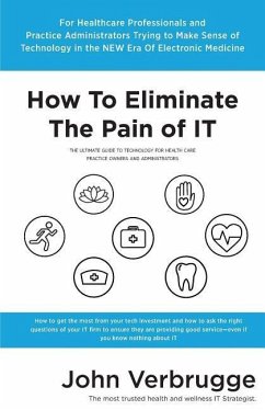 How To Eliminate The Pain of IT: The Ultimate Guide To Technology For Health Care Practice Owners And Administrators - Verbrugge, John