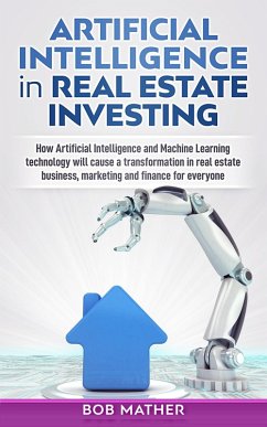 Artificial Intelligence in Real Estate Investing: How Artificial Intelligence and Machine Learning Technology will Cause a Transformation in Real Estate Business, Marketing and Finance for Everyone (eBook, ePUB) - Mather, Bob