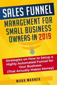 Sales Funnel Management for Small Business Owners in 2019 Strategies on How to Setup a Highly Automated Funnel for Your Business (That Actually Makes Money) (eBook, ePUB) - Warner, Mark