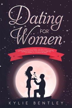 Dating For Women: Empowering Dating Advice For Women - Learn How To Easily Attract Men, Enjoy Better Relationships, Master Online Dating & Tinder, Find Love And Boost Your Confidence & Self Esteem (eBook, ePUB) - Bentley, Kylie