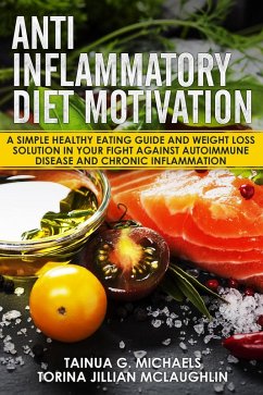 Anti Inflammatory Diet Motivation: A Simple Healthy Eating Guide And Weight Loss Solution In Your Fight Against Autoimmune Disease And Chronic Inflammation (eBook, ePUB) - Michaels, Tainua G.; McLaughlin, Torina Jillian