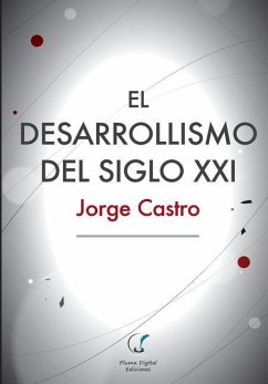 El Desarrollismo del Siglo XXI: Un examen integral de las opciones de desarrollo en el mundo contemporáneo. - Castro, Jorge