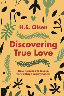 Discovering True Love: A true story of how I learned to love in very difficult circumstances - Olsen, H. E.
