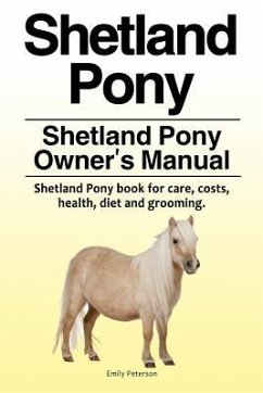 Shetland Pony. Shetland Pony Owner's Manual. Shetland Pony book for care, costs, health, diet and grooming. - Peterson, Emily