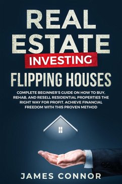 Real Estate Investing - Flipping Houses: Complete Beginner's Guide on How to Buy, Rehab, and Resell Residential Properties the Right Way for Profit. Achieve Financial Freedom with This Proven Method (eBook, ePUB) - Connor, James