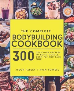 The Complete Bodybuilding Cookbook: 300 Delicious Recipes To Build Muscle, Burn Fat & Save Time - Powell, Ryan; Farley, Jason