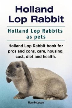 Holland Lop Rabbit. Holland Lop Rabbits as pets. Holland Lop Rabbit book for pros and cons, care, housing, cost, diet and health. - Peterson, Macy