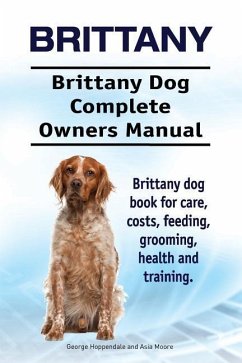 Brittany. Brittany Dog Complete Owners Manual. Brittany dog book for care, costs, feeding, grooming, health and training. - Moore, Asia; Hoppendale, George