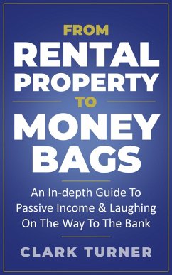 From Rental Property To Money Bags: An In-Depth Guide To Passive Income & Laughing On The Way To The Bank (eBook, ePUB) - Turner, Clark