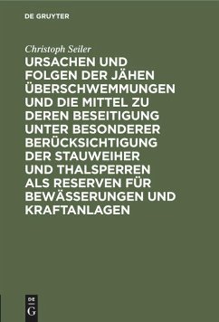 Ursachen und Folgen der jähen Überschwemmungen und die Mittel zu deren Beseitigung unter besonderer Berücksichtigung der Stauweiher und Thalsperren als Reserven für Bewässerungen und Kraftanlagen - Seiler, Christoph