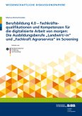 Berufsbildung 4.0 - Fachkräftequalifikationen und Kompetenzen für die digitalisierte Arbeit von morgen: Die Ausbildungsberufe "Landwirt/-in" und "Fachkraft Agrarservice" im Screening