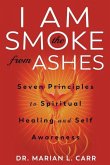 I Am the Smoke from Ashes: Our Seven Principles Journey to Spiritual Healing and Self Awareness