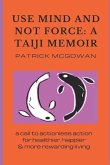 Use Mind and Not Force: A Taiji Memoir: A call to actionless action for healthier, happier and more rewarding living