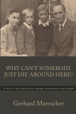 Why Can't Somebody Just Die Around Here?: A story of war, deprivation, courage, perseverance, and triumph - Maroscher, Gerhard